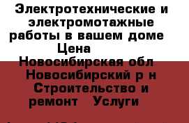Электротехнические и электромотажные работы в вашем доме, › Цена ­ 500 - Новосибирская обл., Новосибирский р-н Строительство и ремонт » Услуги   